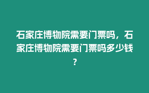 石家莊博物院需要門票嗎，石家莊博物院需要門票嗎多少錢？