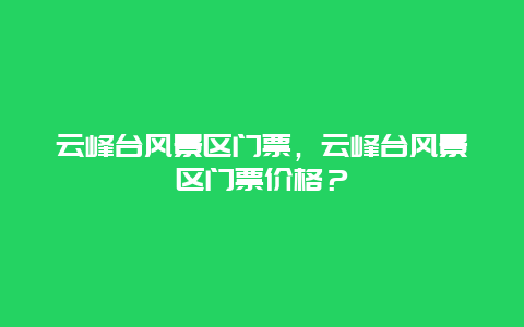 云峰臺風景區(qū)門票，云峰臺風景區(qū)門票價格？