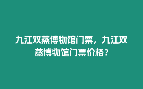 九江雙蒸博物館門票，九江雙蒸博物館門票價格？