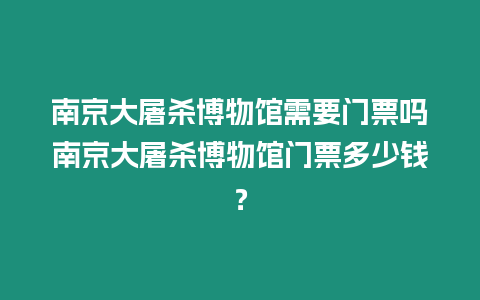 南京大屠殺博物館需要門票嗎南京大屠殺博物館門票多少錢？