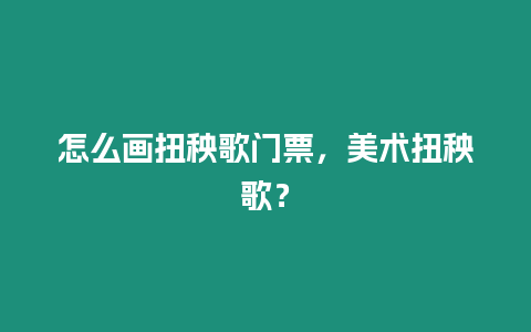 怎么畫扭秧歌門票，美術扭秧歌？