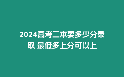 2024高考二本要多少分錄取 最低多上分可以上