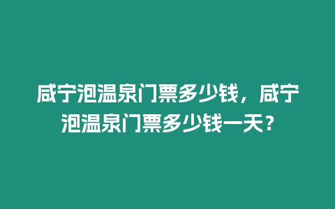 咸寧泡溫泉門票多少錢，咸寧泡溫泉門票多少錢一天？