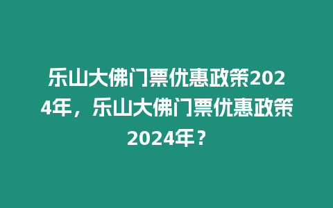 樂山大佛門票優惠政策2024年，樂山大佛門票優惠政策2024年？