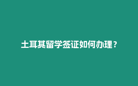 土耳其留學簽證如何辦理？