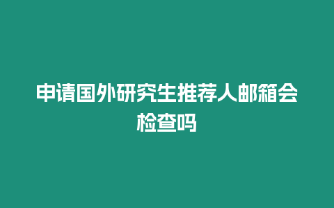 申請國外研究生推薦人郵箱會檢查嗎