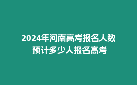 2024年河南高考報名人數 預計多少人報名高考