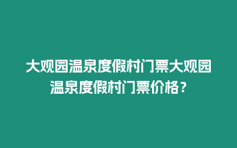 大觀園溫泉度假村門票大觀園溫泉度假村門票價格？