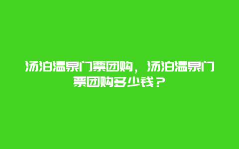 湯泊溫泉門票團購，湯泊溫泉門票團購多少錢？