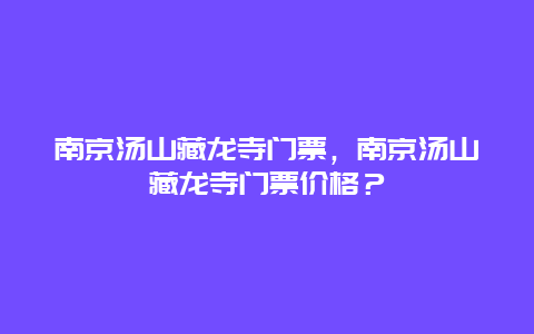 南京湯山藏龍寺門票，南京湯山藏龍寺門票價格？