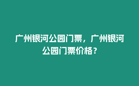 廣州銀河公園門票，廣州銀河公園門票價格？