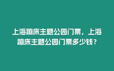 上海蹦床主題公園門票，上海蹦床主題公園門票多少錢？