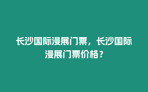 長(zhǎng)沙國(guó)際漫展門(mén)票，長(zhǎng)沙國(guó)際漫展門(mén)票價(jià)格？