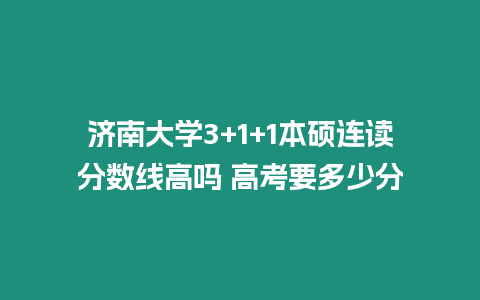 濟南大學3+1+1本碩連讀分數線高嗎 高考要多少分