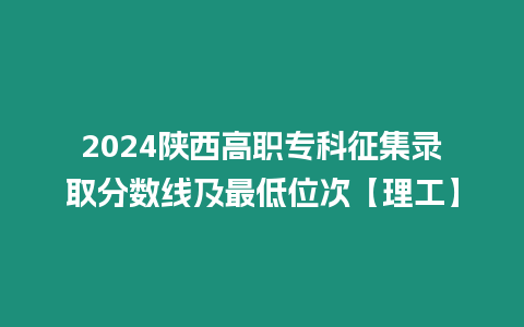 2024陜西高職專科征集錄取分數線及最低位次【理工】