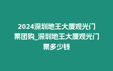 2024深圳地王大廈觀光門票團購_深圳地王大廈觀光門票多少錢