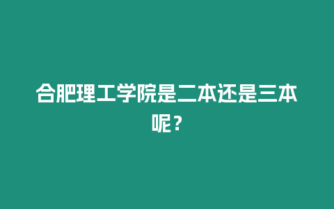 合肥理工學(xué)院是二本還是三本呢？