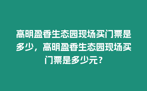 高明盈香生態(tài)園現(xiàn)場(chǎng)買門票是多少，高明盈香生態(tài)園現(xiàn)場(chǎng)買門票是多少元？