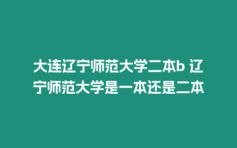 大連遼寧師范大學二本b 遼寧師范大學是一本還是二本