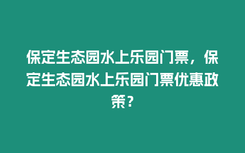 保定生態(tài)園水上樂園門票，保定生態(tài)園水上樂園門票優(yōu)惠政策？