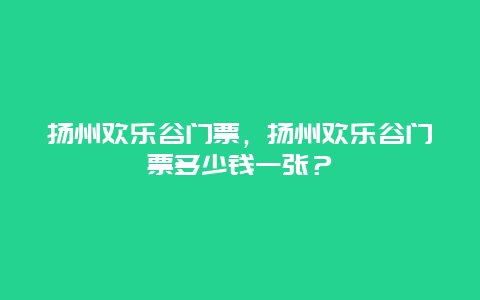 揚州歡樂谷門票，揚州歡樂谷門票多少錢一張？