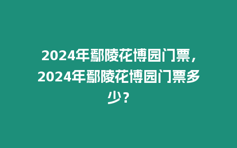 2024年鄢陵花博園門(mén)票，2024年鄢陵花博園門(mén)票多少？