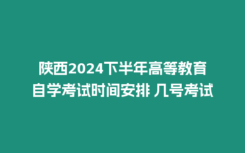 陜西2024下半年高等教育自學考試時間安排 幾號考試