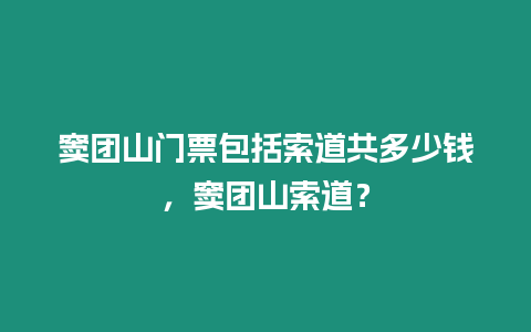 竇團山門票包括索道共多少錢，竇團山索道？