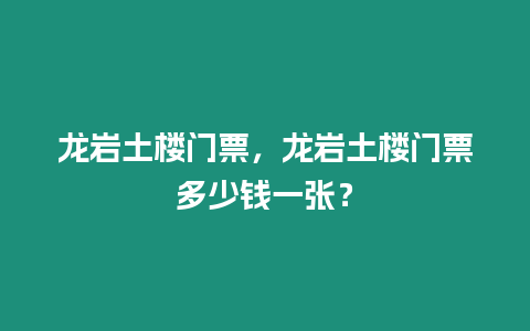 龍巖土樓門票，龍巖土樓門票多少錢一張？