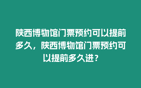 陜西博物館門票預約可以提前多久，陜西博物館門票預約可以提前多久進？