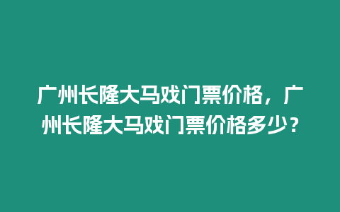 廣州長隆大馬戲門票價格，廣州長隆大馬戲門票價格多少？