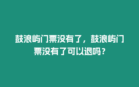 鼓浪嶼門票沒有了，鼓浪嶼門票沒有了可以退嗎？