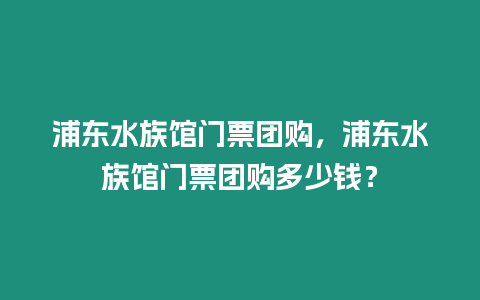 浦東水族館門票團購，浦東水族館門票團購多少錢？