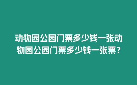 動物園公園門票多少錢一張動物園公園門票多少錢一張票？