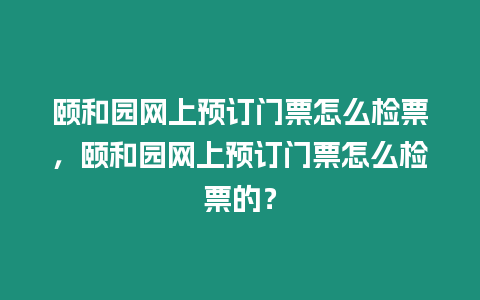 頤和園網上預訂門票怎么檢票，頤和園網上預訂門票怎么檢票的？