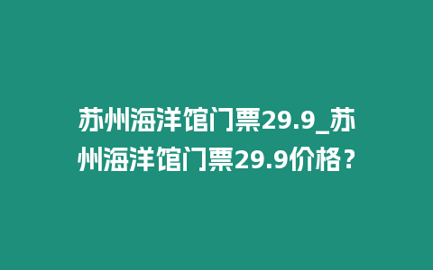 蘇州海洋館門票29.9_蘇州海洋館門票29.9價格？