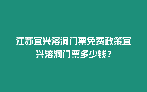 江蘇宜興溶洞門票免費(fèi)政策宜興溶洞門票多少錢？