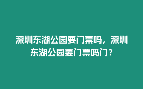 深圳東湖公園要門票嗎，深圳東湖公園要門票嗎門？