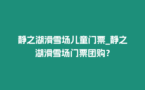 靜之湖滑雪場兒童門票_靜之湖滑雪場門票團購？