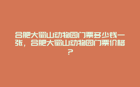 合肥大蜀山動物園門票多少錢一張，合肥大蜀山動物園門票價格？