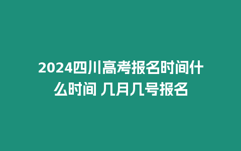 2024四川高考報名時間什么時間 幾月幾號報名