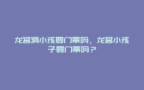 龍宮洞小孩要門票嗎，龍宮小孩子要門票嗎？