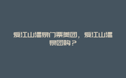 愛江山溫泉門票美團，愛江山溫泉團購？