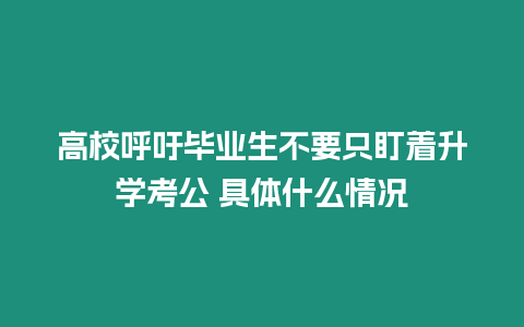 高校呼吁畢業(yè)生不要只盯著升學(xué)考公 具體什么情況