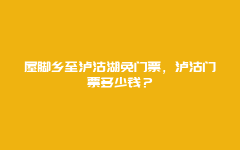 屋腳鄉至瀘沽湖免門票，瀘沽門票多少錢？