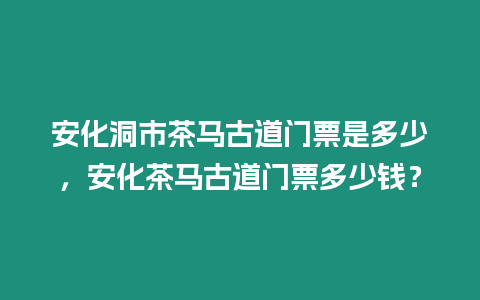 安化洞市茶馬古道門票是多少，安化茶馬古道門票多少錢？