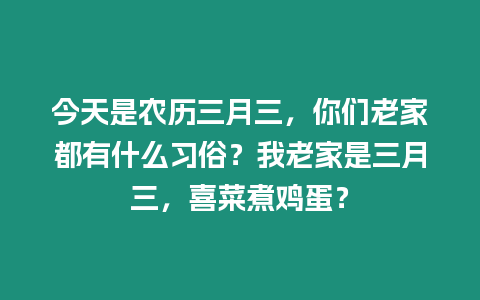 今天是農(nóng)歷三月三，你們老家都有什么習(xí)俗？我老家是三月三，喜菜煮雞蛋？