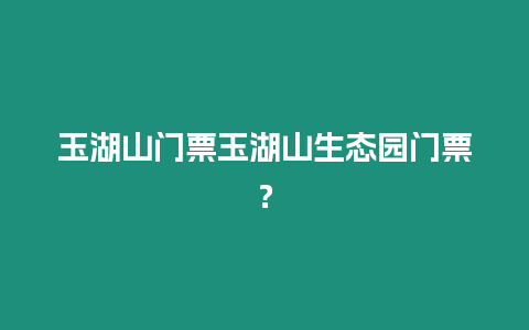 玉湖山門票玉湖山生態園門票？