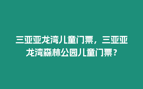 三亞亞龍灣兒童門票，三亞亞龍灣森林公園兒童門票？