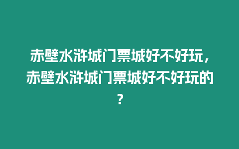 赤壁水滸城門票城好不好玩，赤壁水滸城門票城好不好玩的？